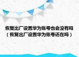 恢復(fù)出廠設(shè)置華為賬號(hào)也會(huì)沒有嗎（恢復(fù)出廠設(shè)置華為賬號(hào)還在嗎）