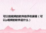 可以拍視頻的軟件拍手機(jī)屏幕（可以p視頻的軟件是什么）