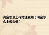 淘寶怎么上傳憑證視頻（淘寶怎么上傳頭像）