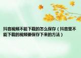 抖音視頻不能下載的怎么保存（抖音里不能下載的視頻要保存下來(lái)的方法）