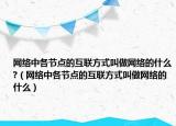 網(wǎng)絡(luò)中各節(jié)點(diǎn)的互聯(lián)方式叫做網(wǎng)絡(luò)的什么?（網(wǎng)絡(luò)中各節(jié)點(diǎn)的互聯(lián)方式叫做網(wǎng)絡(luò)的什么）
