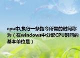 cpu中,執(zhí)行一條指令所需的時(shí)間稱為（在windows中分配CPU時(shí)間的基本單位是）