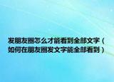 發(fā)朋友圈怎么才能看到全部文字（如何在朋友圈發(fā)文字能全部看到）