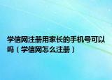 學(xué)信網(wǎng)注冊用家長的手機號可以嗎（學(xué)信網(wǎng)怎么注冊）