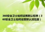 360安全衛(wèi)士如何設置默認程序（360安全衛(wèi)士如何設置默認瀏覽器）