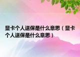 顯卡個人送保是什么意思（顯卡個人送保是什么意思）