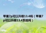蘋果7p可以升級13.4嗎（蘋果7p可以升級13.4系統(tǒng)嗎）