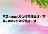蘋果xsmax怎么設(shè)置呼吸燈（蘋果xsmax怎么設(shè)置抬頭燈）
