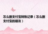 怎么刪支付寶轉(zhuǎn)賬記錄（怎么刪支付寶的朋友）