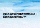 剪映怎么剪輯視頻后面黑色部分（剪映怎么剪輯視頻尺寸）