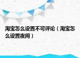 淘寶怎么設(shè)置不可評論（淘寶怎么設(shè)置夜間）