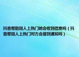 抖音幫助別人上熱門她會收到信息嗎（抖音幫別人上熱門對方會接到通知嗎）