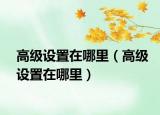高級設置在哪里（高級設置在哪里）