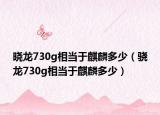 曉龍730g相當(dāng)于麒麟多少（驍龍730g相當(dāng)于麒麟多少）