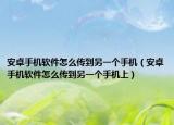 安卓手機(jī)軟件怎么傳到另一個(gè)手機(jī)（安卓手機(jī)軟件怎么傳到另一個(gè)手機(jī)上）