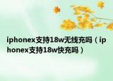 iphonex支持18w無線充嗎（iphonex支持18w快充嗎）