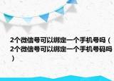 2個微信號可以綁定一個手機(jī)號嗎（2個微信號可以綁定一個手機(jī)號碼嗎）