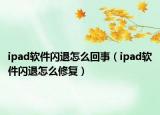 ipad軟件閃退怎么回事（ipad軟件閃退怎么修復）