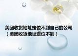 美團收貨地址定位不到自己的公司（美團收貨地址定位不到）