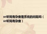 xr聽筒有雜音是系統(tǒng)的問題嗎（xr聽筒有雜音）