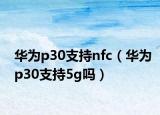 華為p30支持nfc（華為p30支持5g嗎）