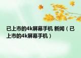 已上市的4k屏幕手機(jī) 新聞（已上市的4k屏幕手機(jī)）