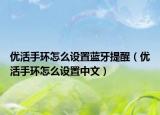 優(yōu)活手環(huán)怎么設(shè)置藍(lán)牙提醒（優(yōu)活手環(huán)怎么設(shè)置中文）