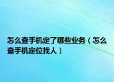 怎么查手機(jī)定了哪些業(yè)務(wù)（怎么查手機(jī)定位找人）