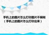 手機上的圖片怎么打印圖片不模糊（手機上的圖片怎么打印出來）