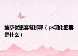 披薩優(yōu)惠套餐邯鄲（ps羽化圖層是什么）
