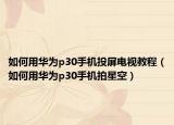 如何用華為p30手機(jī)投屏電視教程（如何用華為p30手機(jī)拍星空）
