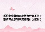系統(tǒng)專(zhuān)業(yè)版和家庭版有什么不同（系統(tǒng)專(zhuān)業(yè)版和家庭版有什么區(qū)別）
