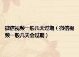 微信視頻一般幾天過(guò)期（微信視頻一般幾天會(huì)過(guò)期）