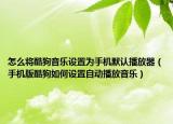 怎么將酷狗音樂設(shè)置為手機(jī)默認(rèn)播放器（手機(jī)版酷狗如何設(shè)置自動(dòng)播放音樂）