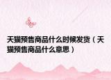 天貓預(yù)售商品什么時候發(fā)貨（天貓預(yù)售商品什么意思）