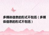 多媒體信息的形式不包括（多媒體信息的形式不包括）