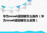 華為nova6返回鍵怎么操作（華為nova6返回鍵怎么設(shè)置）