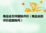 唯品會怎樣刪除評價（唯品會的評價能刪除嗎）