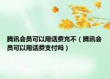 騰訊會員可以用話費充不（騰訊會員可以用話費支付嗎）