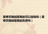 愛奇藝隨刻版真的可以提現(xiàn)嗎（愛奇藝隨刻版真的免費(fèi)嗎）
