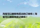 淘寶可以刪除購(gòu)買過(guò)的訂單嗎（淘寶可以刪除購(gòu)買記錄嗎）