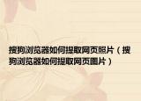 搜狗瀏覽器如何提取網(wǎng)頁照片（搜狗瀏覽器如何提取網(wǎng)頁圖片）