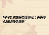 轉(zhuǎn)轉(zhuǎn)怎么解除微信綁定（轉(zhuǎn)轉(zhuǎn)怎么解除微信綁定）