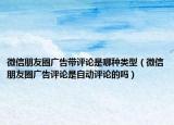 微信朋友圈廣告帶評論是哪種類型（微信朋友圈廣告評論是自動評論的嗎）