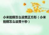 小米拍照怎么設(shè)置正方形（小米拍照怎么設(shè)置十秒）