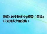 榮耀x10支持多少g頻段（榮耀x10支持多少倍變焦）