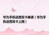 華為手機(jī)設(shè)置雙卡單通（華為手機(jī)設(shè)置雙卡上網(wǎng)）
