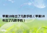 蘋果18年出了幾款手機(jī)（蘋果18年出了幾款手機(jī)）