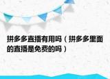 拼多多直播有用嗎（拼多多里面的直播是免費(fèi)的嗎）