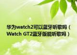 華為watch2可以藍(lán)牙聽(tīng)歌嗎（Watch GT2藍(lán)牙版能聽(tīng)歌嗎）